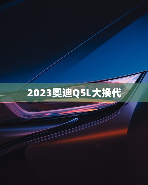 2023奥迪Q5L大换代(豪华SUV的全新进化之路)