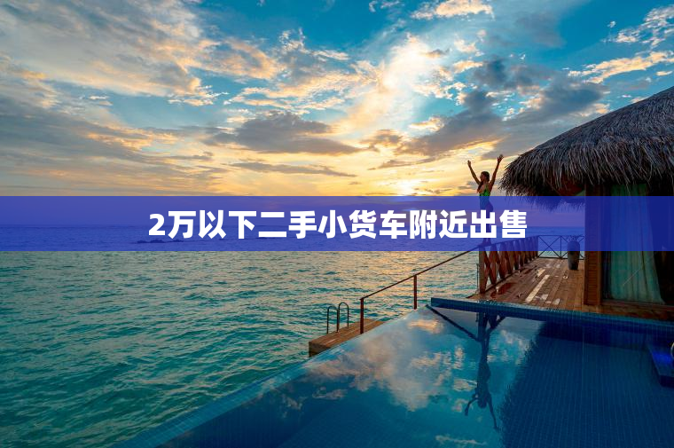 2万以下二手小货车附近出售