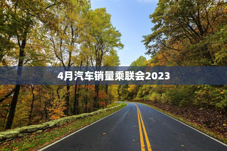 4月汽车销量乘联会2023