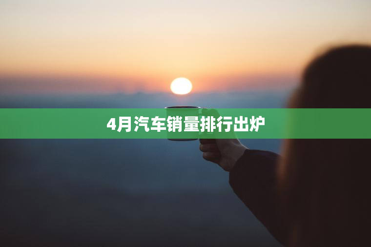 4月汽车销量排行出炉