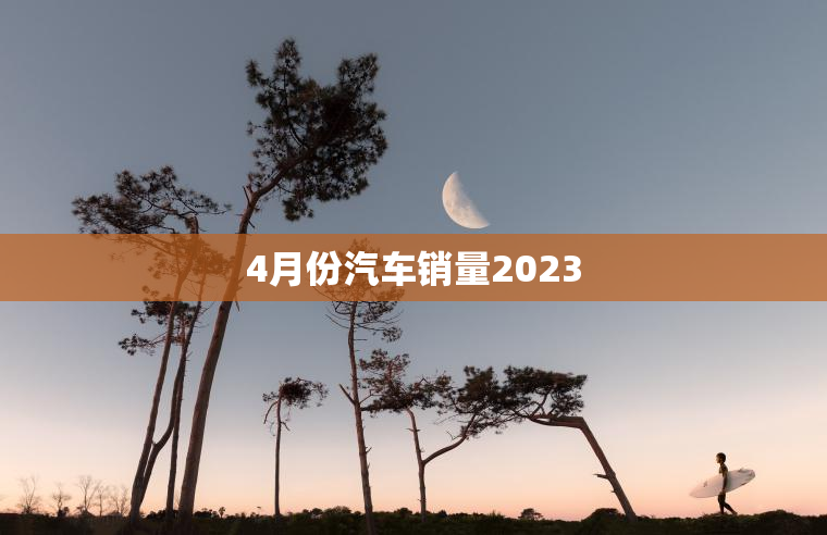 4月份汽车销量2023