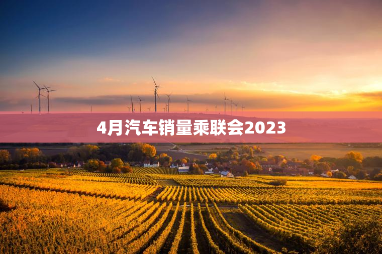 4月汽车销量乘联会2023