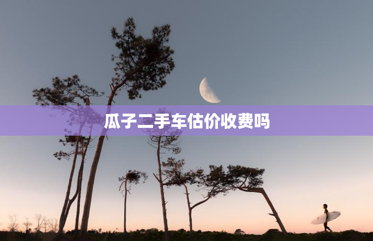 瓜子二手车估价收费吗
