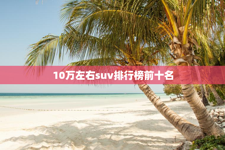 10万左右suv排行榜前十名