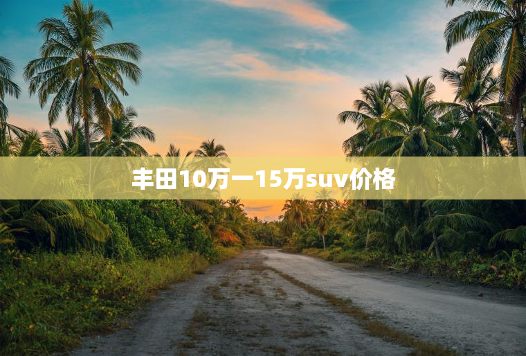 丰田10万一15万suv价格