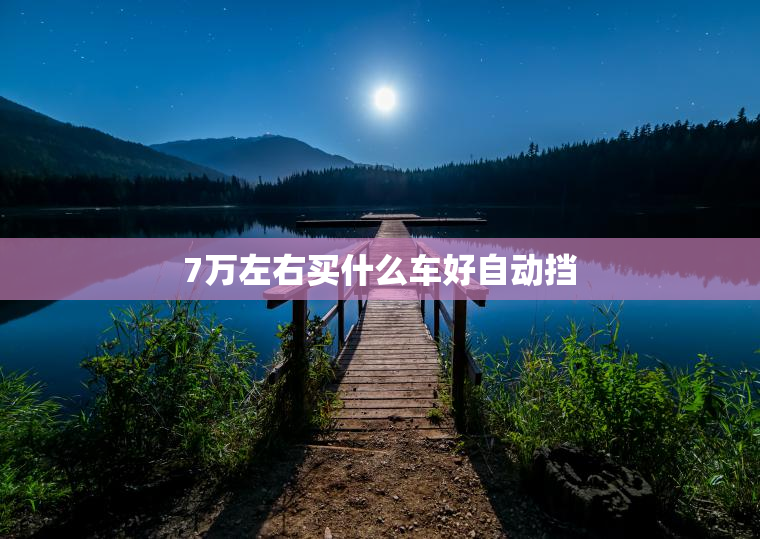 7万左右买什么车好自动挡