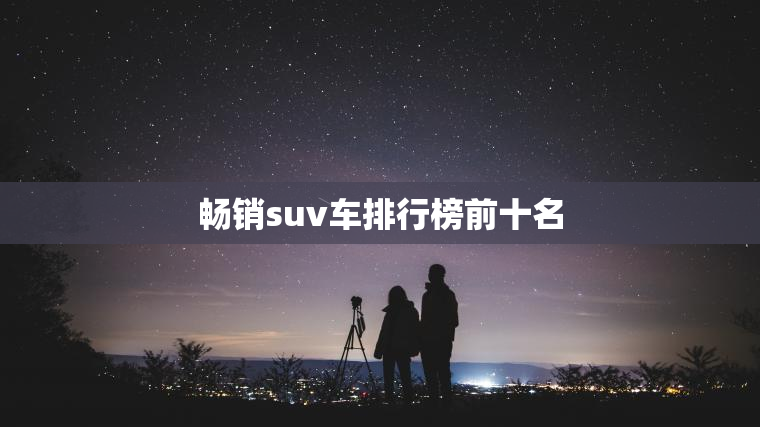 畅销suv车排行榜前十名