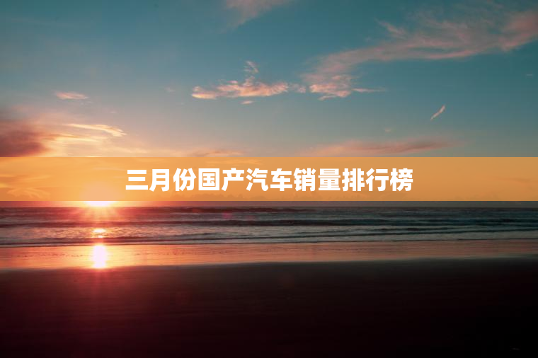 三月份国产汽车销量排行榜