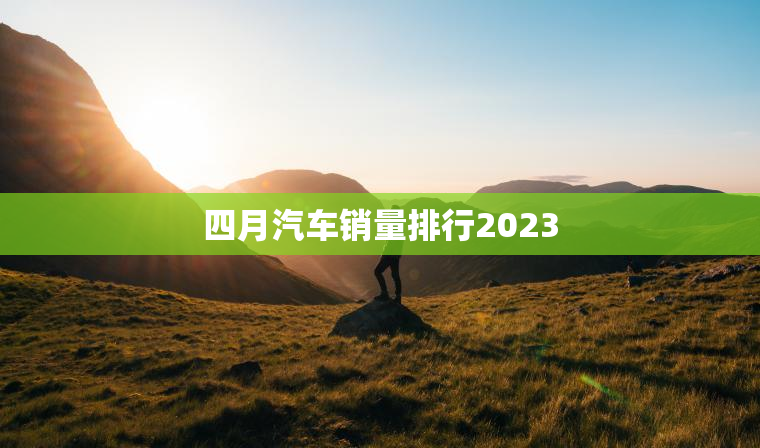 四月汽车销量排行2023
