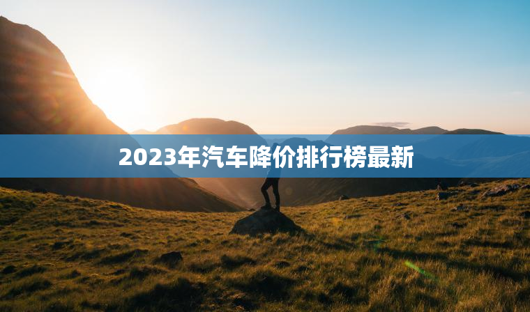 2023年汽车降价排行榜最新 2023年汽车降价排行榜最新