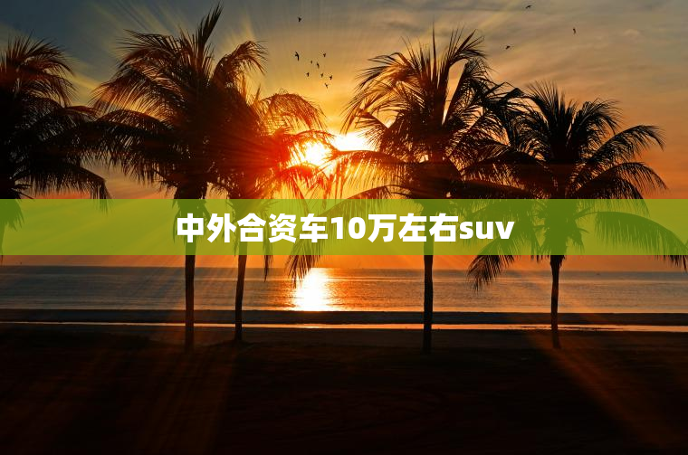 中外合资车10万左右suv