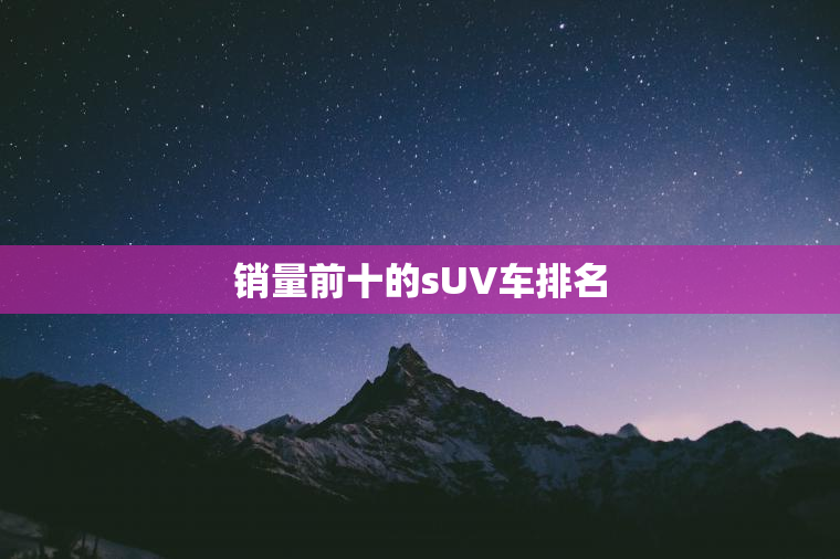 销量前十的sUV车排名 销量前十的sUV车排名