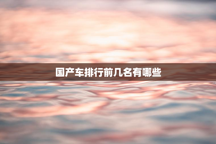 国产车排行前几名有哪些 国产车排行前几名有哪些