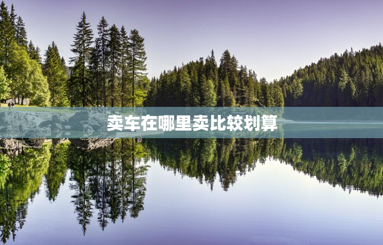 卖车在哪里卖比较划算
