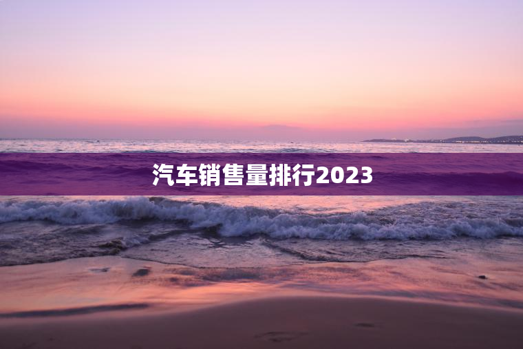 汽车销售量排行2023