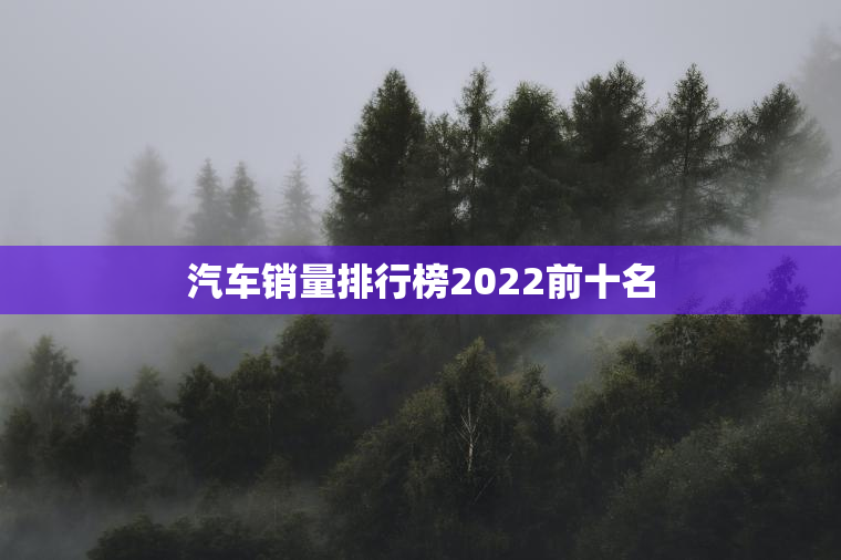 汽车销量排行榜2023前十名 汽车销量排行榜2023前十名