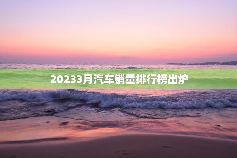 20233月汽车销量排行榜出炉