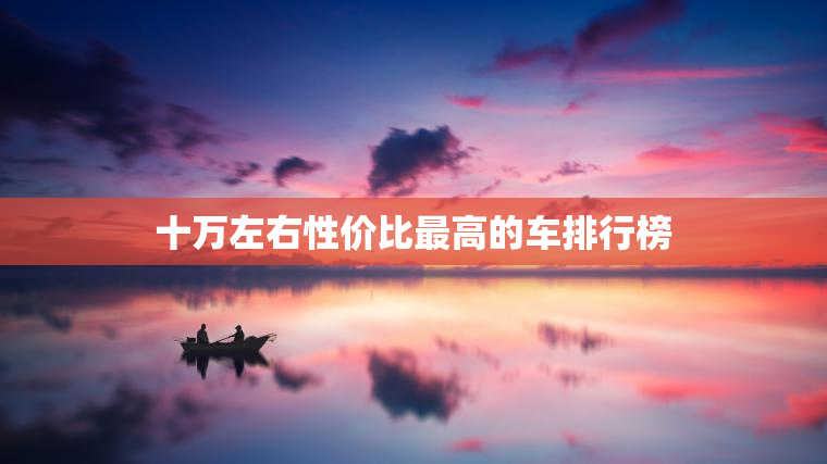 十万左右性价比最高的车排行榜