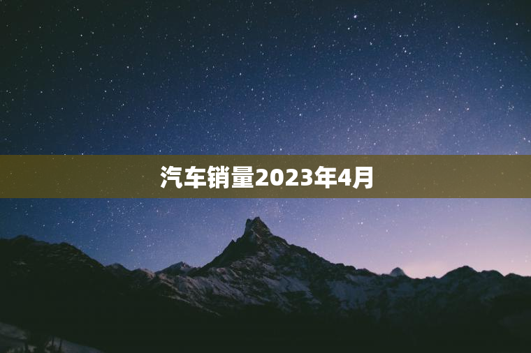 汽车销量2023年4月 汽车销量2023年4月