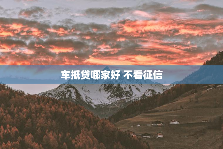 车抵贷哪家好 不看征信 车抵贷哪家好 不看征信