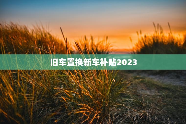 旧车置换新车补贴2023