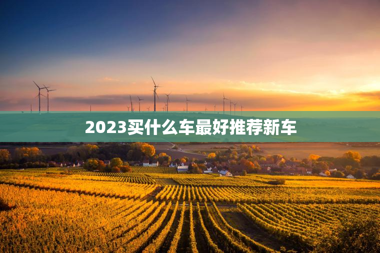 2023买什么车最好推荐新车