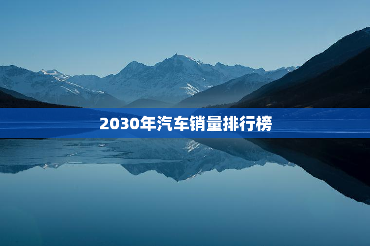 2030年汽车销量排行榜 2030年汽车销量排行榜