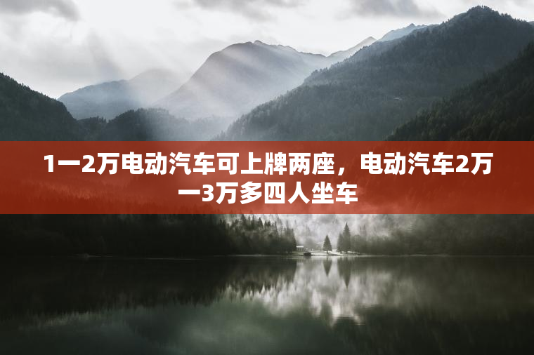 1一2万电动汽车可上牌两座，电动汽车2万一3万多四人坐车