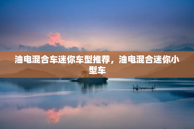 油电混合车迷你车型推荐，油电混合迷你小型车