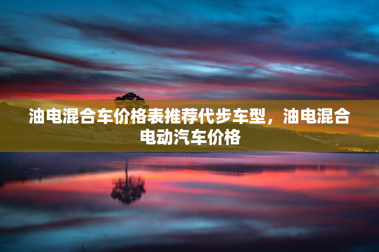 油电混合车价格表推荐代步车型，油电混合电动汽车价格