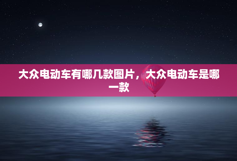 大众电动车有哪几款图片，大众电动车是哪一款