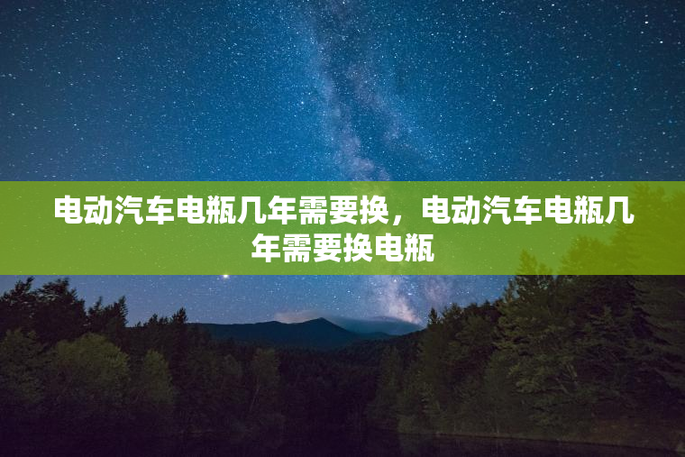 电动汽车电瓶几年需要换，电动汽车电瓶几年需要换电瓶