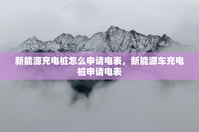 新能源充电桩怎么申请电表，新能源车充电桩申请电表