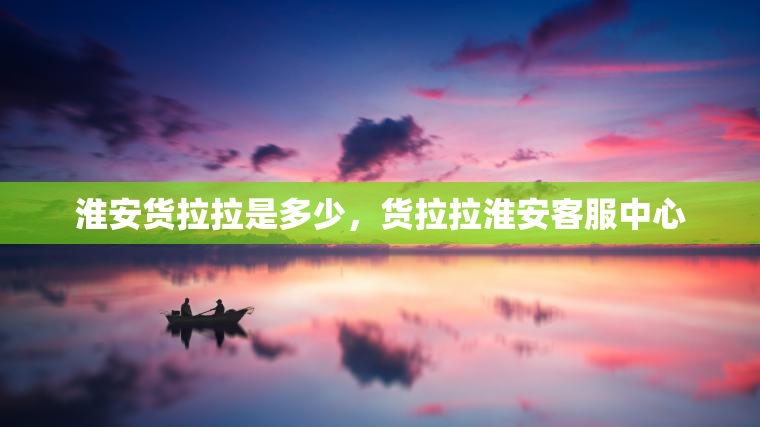 淮安货拉拉是多少，货拉拉淮安客服中心