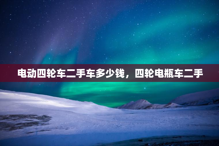 电动四轮车二手车多少钱，四轮电瓶车二手