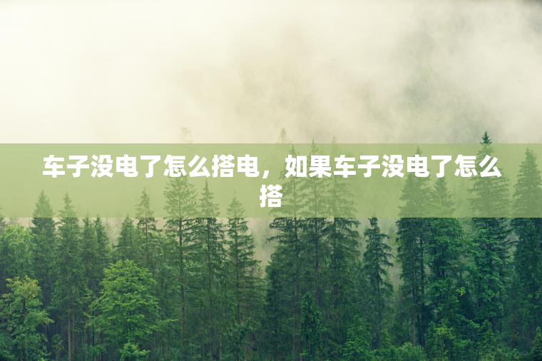 车子没电了怎么搭电,如果车子没电了怎么搭 车子没电了怎么搭电,如果车子没电了怎么搭