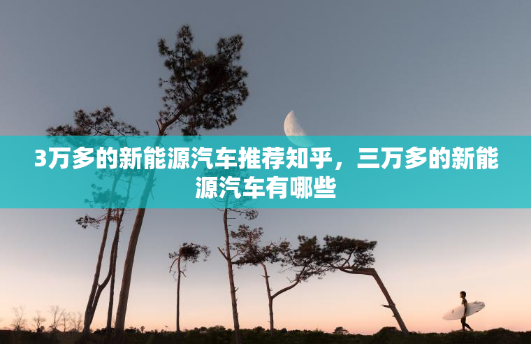 3万多的新能源汽车推荐知乎，三万多的新能源汽车有哪些