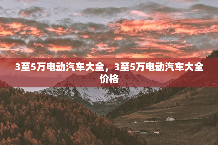 3至5万电动汽车大全，3至5万电动汽车大全价格
