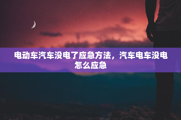 电动车汽车没电了应急方法，汽车电车没电怎么应急