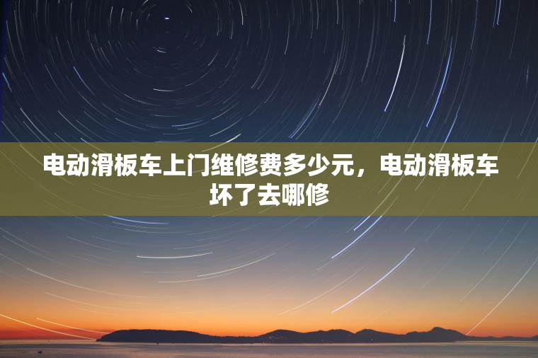 电动滑板车上门维修费多少元，电动滑板车坏了去哪修
