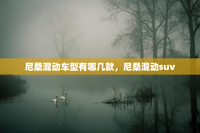 尼桑混动车型有哪几款,尼桑混动suv 尼桑混动车型有哪几款,尼桑混动suv