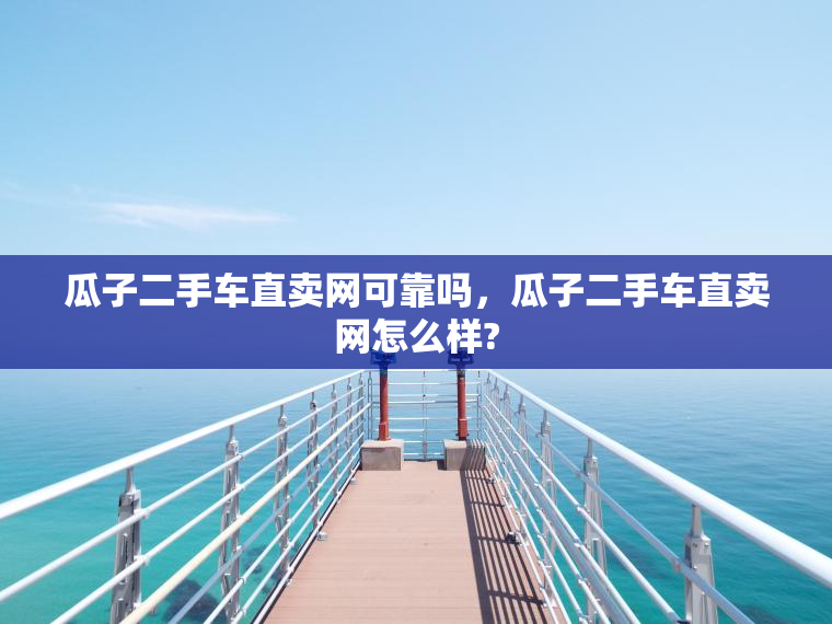 瓜子二手车直卖网可靠吗，瓜子二手车直卖网怎么样?