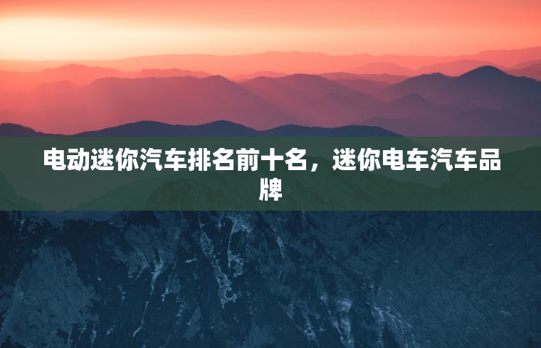 电动迷你汽车排名前十名，迷你电车汽车品牌