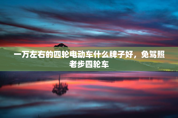 一万左右的四轮电动车什么牌子好，免驾照老步四轮车