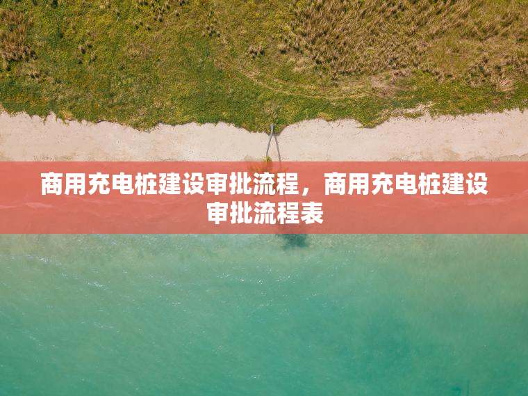 商用充电桩建设审批流程,商用充电桩建设审批流程表 商用充电桩建设审批流程,商用充电桩建设审批流程表