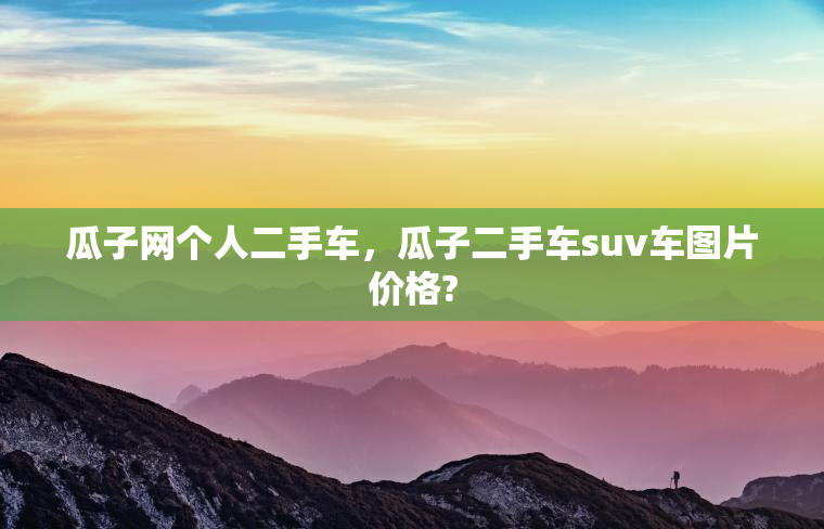 瓜子网个人二手车，瓜子二手车suv车图片价格?
