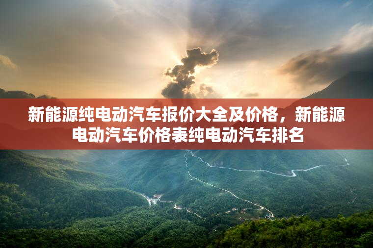 新能源纯电动汽车报价大全及价格，新能源电动汽车价格表纯电动汽车排名
