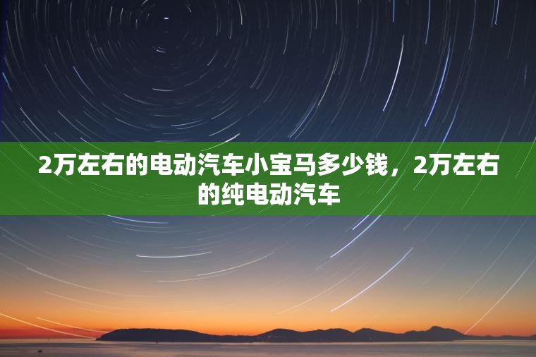 2万左右的电动汽车小宝马多少钱，2万左右的纯电动汽车