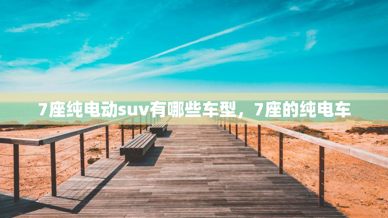 7座纯电动suv有哪些车型，7座的纯电车