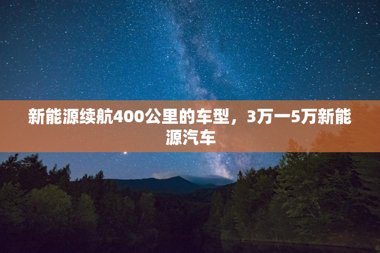 新能源续航400公里的车型，3万一5万新能源汽车